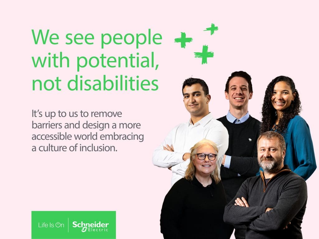 Image Description: A light pink background features the large green text: “We see people with potential, not disabilities.” Below it, smaller gray text reads: “It’s up to us to remove barriers and design a more accessible world embracing a culture of inclusion.” To the right, five Schneider Electric employees of different ages and backgrounds stand together, smiling and facing forward. Three green hand-drawn plus signs appear above them. At the bottom left, there is a green box with the Schneider Electric logo and the words “Life Is On.”